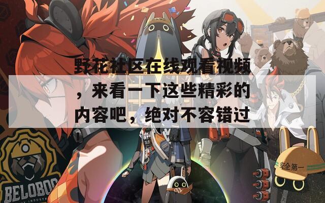 野花社区在线观看视频，来看一下这些精彩的内容吧，绝对不容错过！