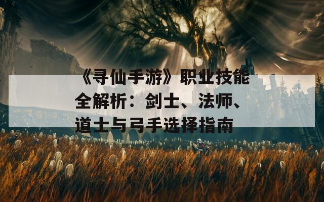 《寻仙手游》职业技能全解析：剑士、法师、道士与弓手选择指南