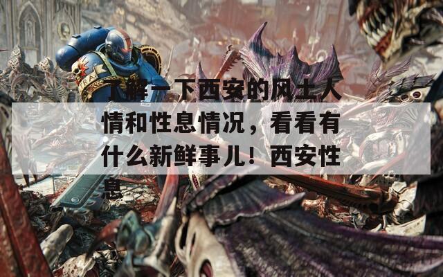 了解一下西安的风土人情和性息情况，看看有什么新鲜事儿！西安性息