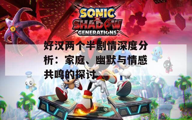 好汉两个半剧情深度分析：家庭、幽默与情感共鸣的探讨