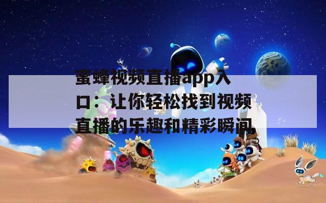 蜜蜂视频直播app入口：让你轻松找到视频直播的乐趣和精彩瞬间