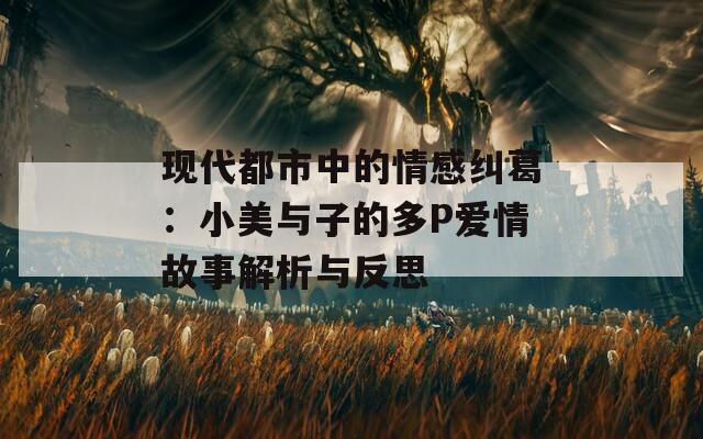 现代都市中的情感纠葛：小美与子的多P爱情故事解析与反思