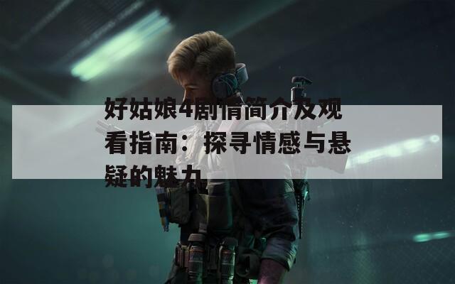 好姑娘4剧情简介及观看指南：探寻情感与悬疑的魅力