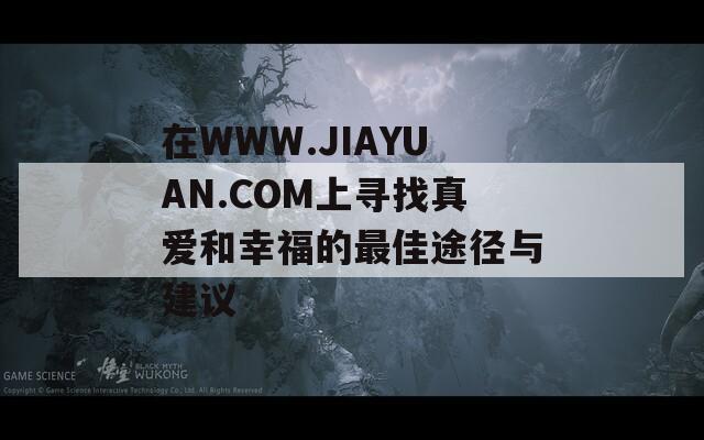 在WWW.JIAYUAN.COM上寻找真爱和幸福的最佳途径与建议