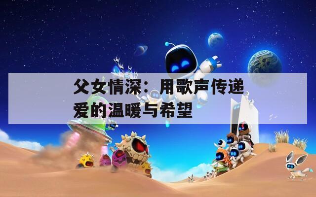 父女情深：用歌声传递爱的温暖与希望