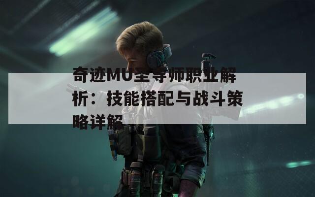 奇迹MU圣导师职业解析：技能搭配与战斗策略详解