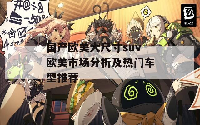 国产欧美大尺寸suv欧美市场分析及热门车型推荐