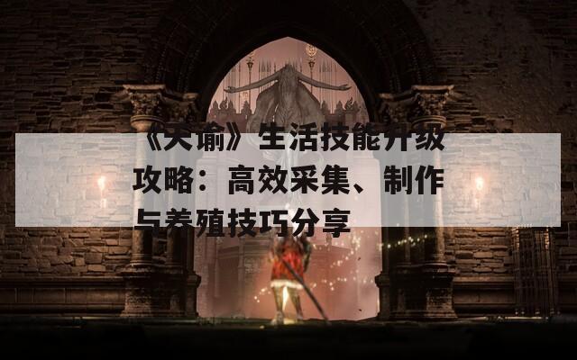 《天谕》生活技能升级攻略：高效采集、制作与养殖技巧分享