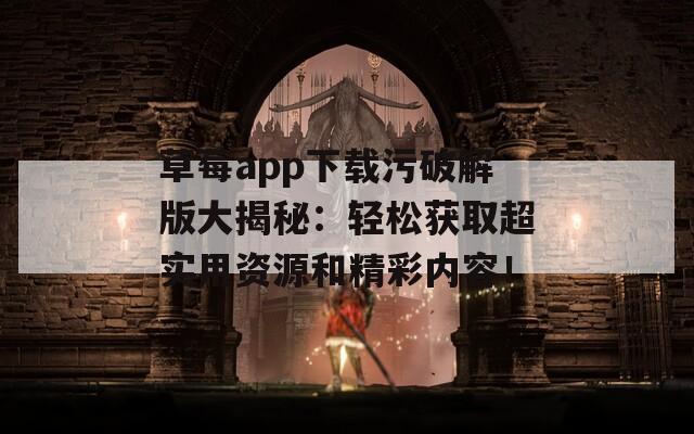 草莓app下载污破解版大揭秘：轻松获取超实用资源和精彩内容！