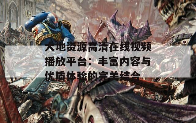 大地资源高清在线视频播放平台：丰富内容与优质体验的完美结合