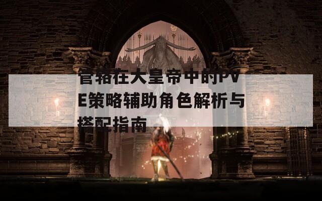 管辂在大皇帝中的PVE策略辅助角色解析与搭配指南
