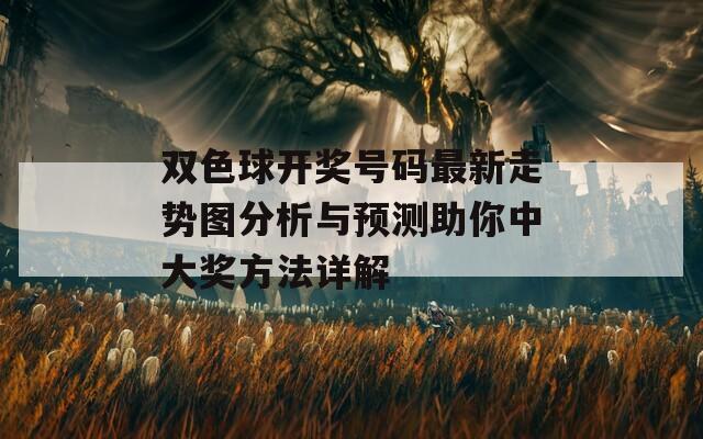 双色球开奖号码最新走势图分析与预测助你中大奖方法详解