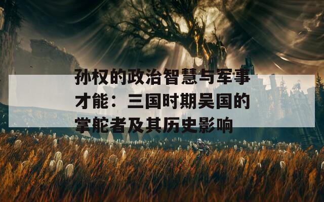 孙权的政治智慧与军事才能：三国时期吴国的掌舵者及其历史影响