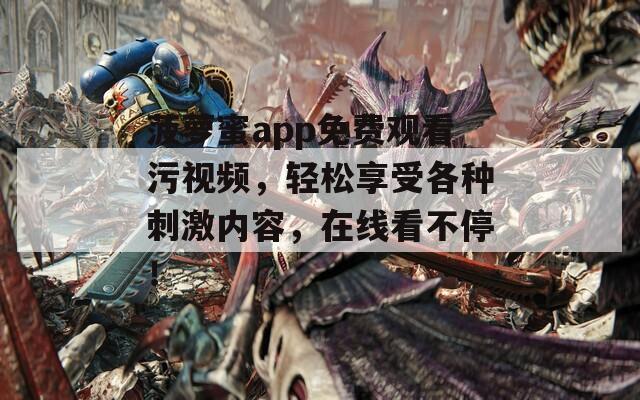 菠萝蜜app免费观看污视频，轻松享受各种刺激内容，在线看不停！