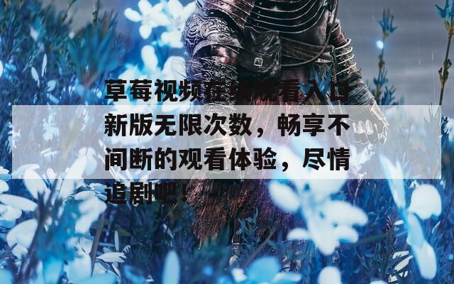 草莓视频在线观看入口新版无限次数，畅享不间断的观看体验，尽情追剧吧！