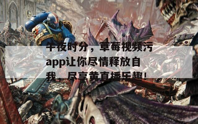 午夜时分，草莓视频污app让你尽情释放自我，尽享黄直播乐趣！