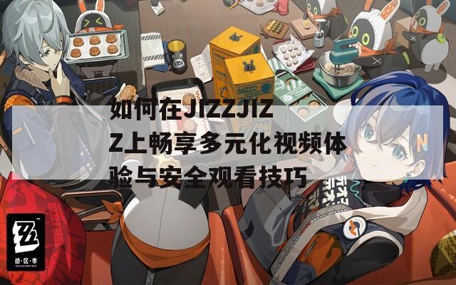 如何在JIZZJIZZ上畅享多元化视频体验与安全观看技巧