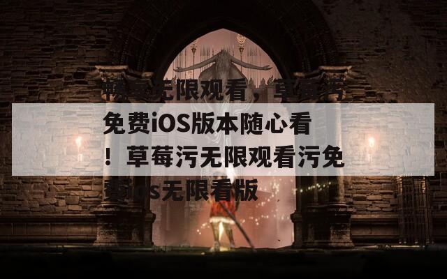 畅享无限观看，草莓污免费iOS版本随心看！草莓污无限观看污免费ios无限看版