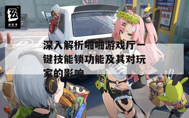 深入解析啪啪游戏厅一键技能锁功能及其对玩家的影响