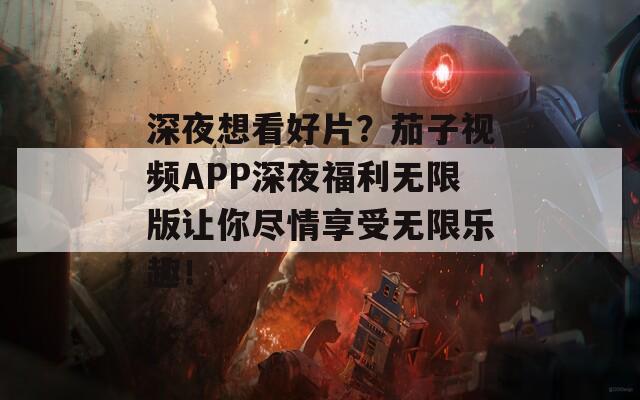深夜想看好片？茄子视频APP深夜福利无限版让你尽情享受无限乐趣！