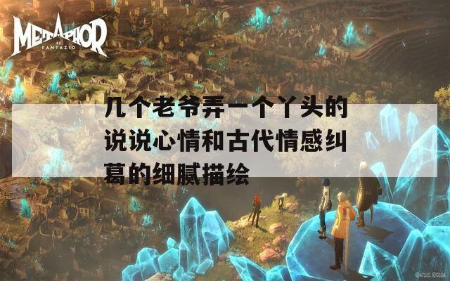 几个老爷弄一个丫头的说说心情和古代情感纠葛的细腻描绘