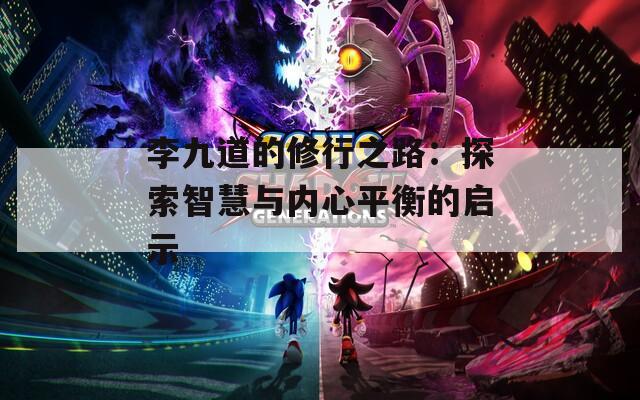 李九道的修行之路：探索智慧与内心平衡的启示