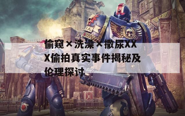 偷窥×洗澡×撒尿XXX偷拍真实事件揭秘及伦理探讨