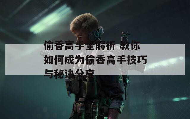 偷香高手全解析 教你如何成为偷香高手技巧与秘诀分享