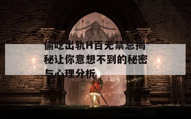 偷吃出轨H百无禁忌揭秘让你意想不到的秘密与心理分析