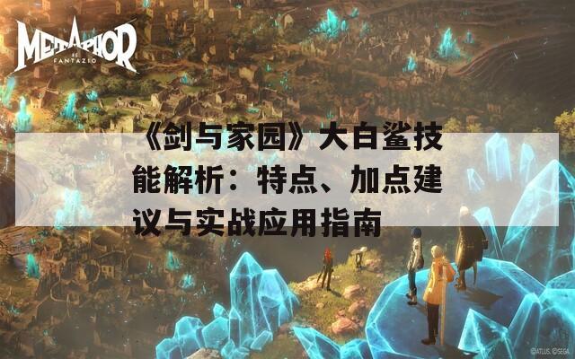 《剑与家园》大白鲨技能解析：特点、加点建议与实战应用指南