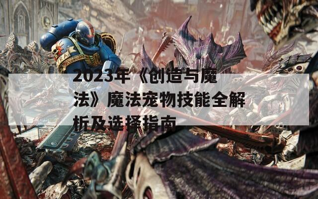 2023年《创造与魔法》魔法宠物技能全解析及选择指南