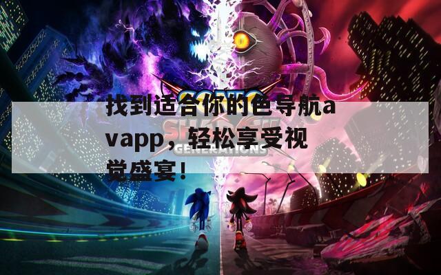 找到适合你的色导航avapp，轻松享受视觉盛宴！