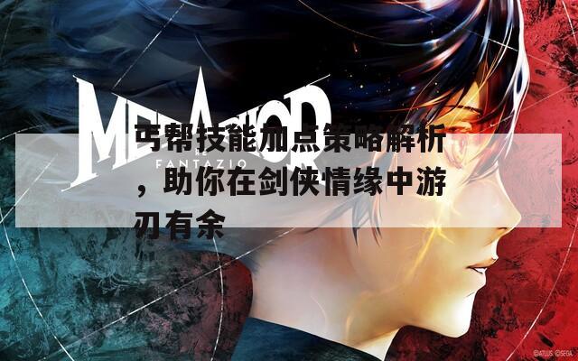 丐帮技能加点策略解析，助你在剑侠情缘中游刃有余
