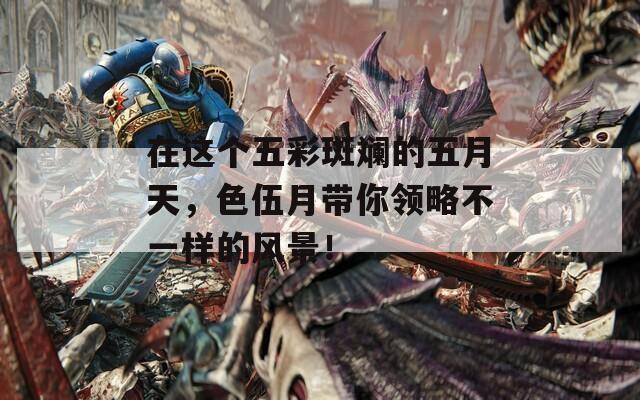 在这个五彩斑斓的五月天，色伍月带你领略不一样的风景！