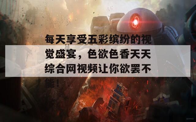 每天享受五彩缤纷的视觉盛宴，色欲色香天天综合网视频让你欲罢不能！