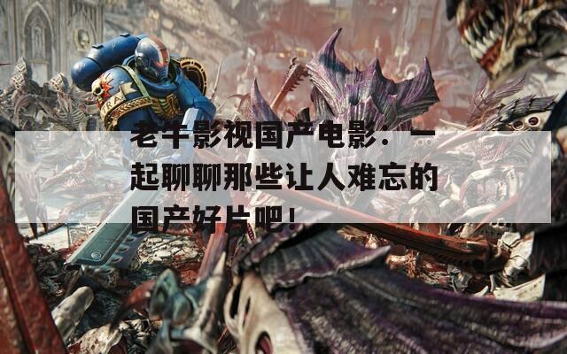 老牛影视国产电影：一起聊聊那些让人难忘的国产好片吧！