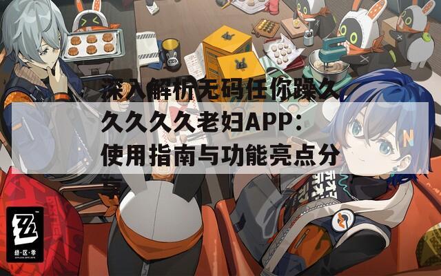 深入解析无码任你躁久久久久久老妇APP：使用指南与功能亮点分享