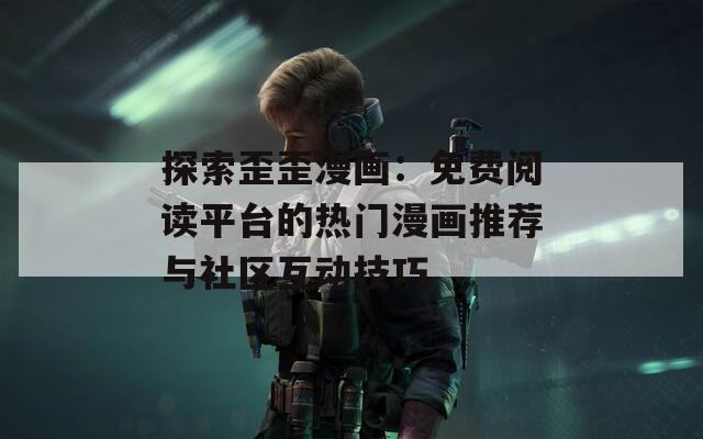 探索歪歪漫画：免费阅读平台的热门漫画推荐与社区互动技巧