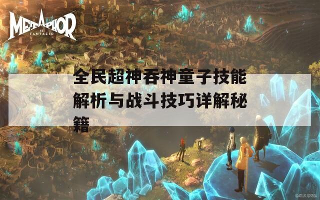 全民超神吞神童子技能解析与战斗技巧详解秘籍