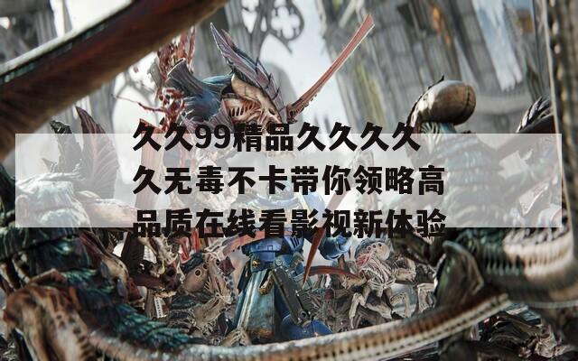 久久99精品久久久久久无毒不卡带你领略高品质在线看影视新体验