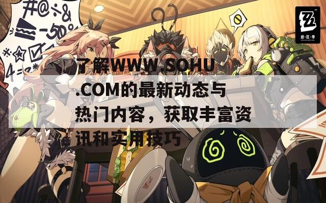 了解WWW.SOHU.COM的最新动态与热门内容，获取丰富资讯和实用技巧