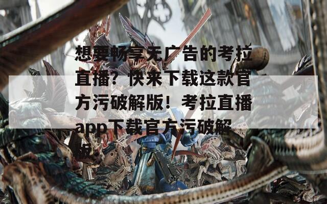 想要畅享无广告的考拉直播？快来下载这款官方污破解版！考拉直播app下载官方污破解版