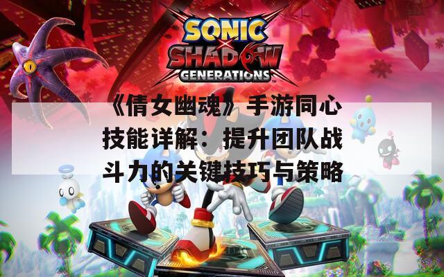 《倩女幽魂》手游同心技能详解：提升团队战斗力的关键技巧与策略