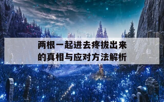两根一起进去疼拔出来的真相与应对方法解析