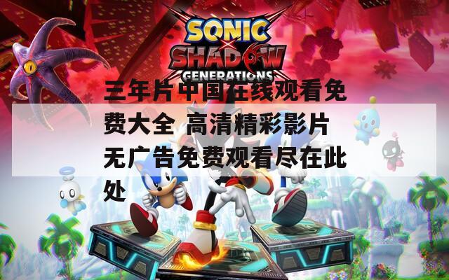 三年片中国在线观看免费大全 高清精彩影片无广告免费观看尽在此处