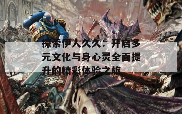 探索伊人久久：开启多元文化与身心灵全面提升的精彩体验之旅