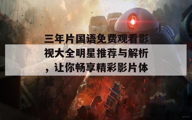 三年片国语免费观看影视大全明星推荐与解析，让你畅享精彩影片体验