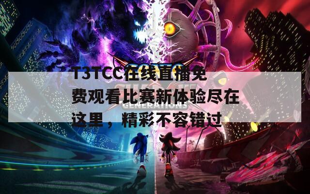 T3TCC在线直播免费观看比赛新体验尽在这里，精彩不容错过