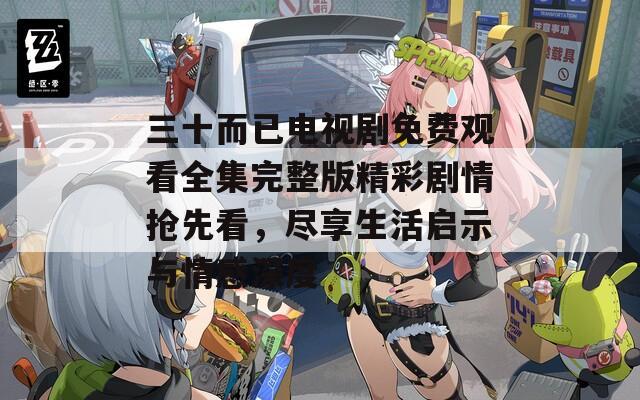 三十而已电视剧免费观看全集完整版精彩剧情抢先看，尽享生活启示与情感深度