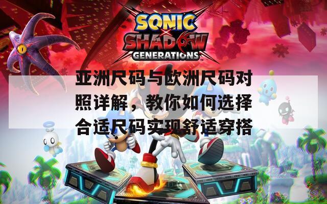 亚洲尺码与欧洲尺码对照详解，教你如何选择合适尺码实现舒适穿搭